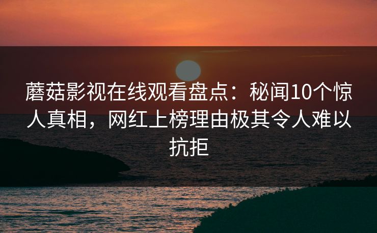 蘑菇影视在线观看盘点：秘闻10个惊人真相，网红上榜理由极其令人难以抗拒