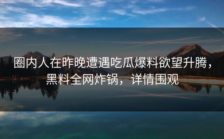 圈内人在昨晚遭遇吃瓜爆料欲望升腾,黑料全网炸锅,详情围观 圈内人在昨晚遭遇吃瓜爆料欲望升腾,黑料全网炸锅,详情围观