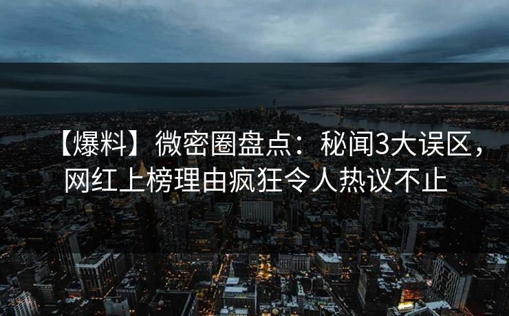 【爆料】微密圈盘点:秘闻3大误区,网红上榜理由疯狂令人热议不止 【爆料】微密圈盘点:秘闻3大误区,网红上榜理由疯狂令人热议不止