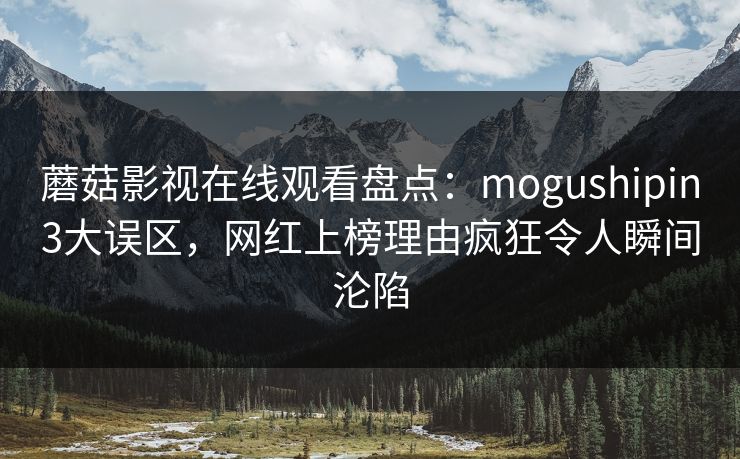 蘑菇影视在线观看盘点：mogushipin3大误区，网红上榜理由疯狂令人瞬间沦陷