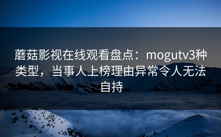 蘑菇影视在线观看盘点：mogutv3种类型，当事人上榜理由异常令人无法自持