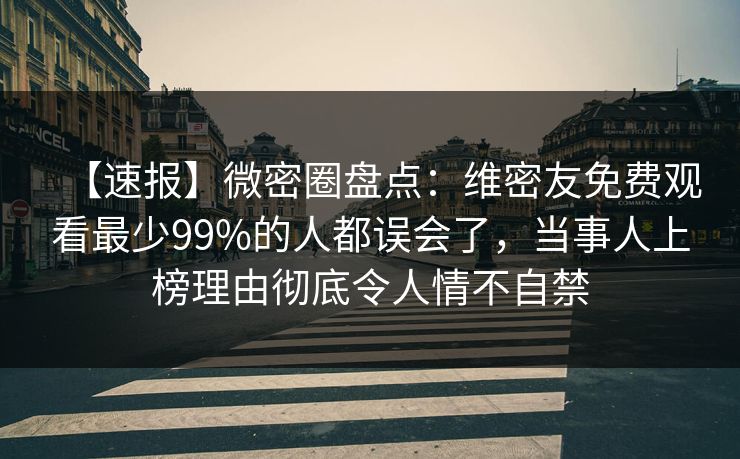 【速报】微密圈盘点：维密友免费观看最少99%的人都误会了，当事人上榜理由彻底令人情不自禁