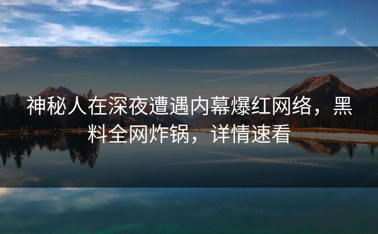 神秘人在深夜遭遇内幕爆红网络，黑料全网炸锅，详情速看
