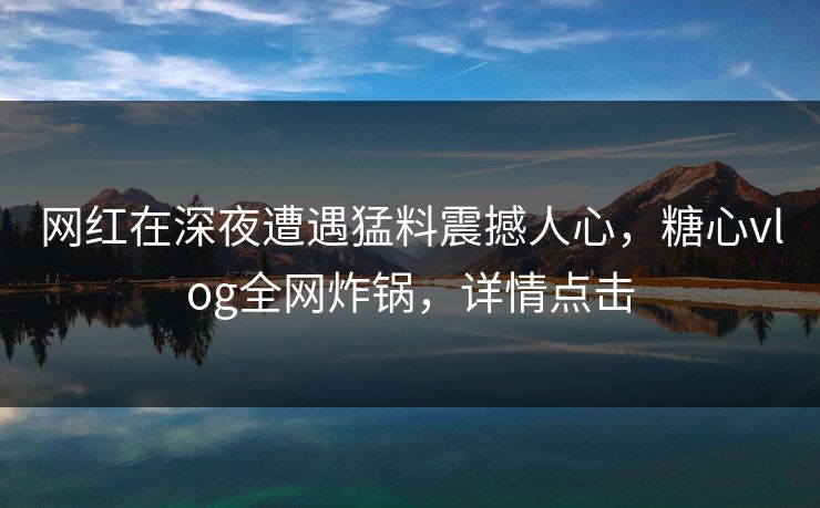 网红在深夜遭遇猛料震撼人心，糖心vlog全网炸锅，详情点击