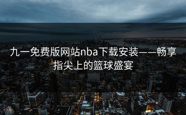 九一免费版网站nba下载安装——畅享指尖上的篮球盛宴