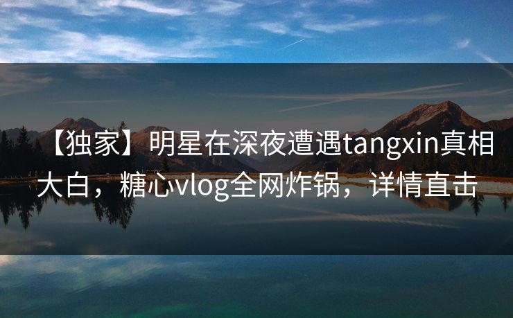 【独家】明星在深夜遭遇tangxin真相大白,糖心vlog全网炸锅,详情直击 【独家】明星在深夜遭遇tangxin真相大白,糖心vlog全网炸锅,详情直击
