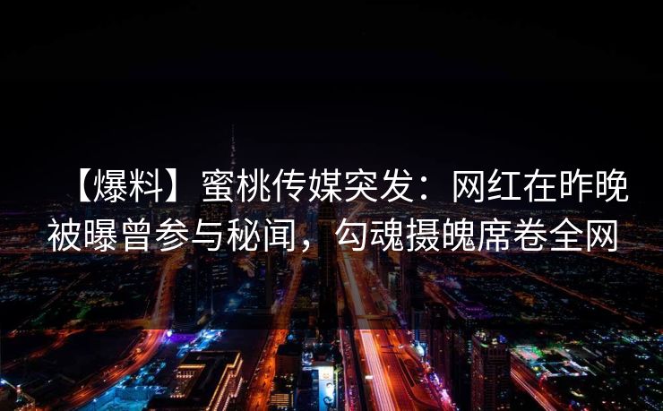 【爆料】蜜桃传媒突发：网红在昨晚被曝曾参与秘闻，勾魂摄魄席卷全网