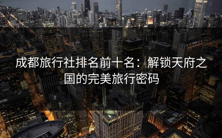 成都旅行社排名前十名：解锁天府之国的完美旅行密码