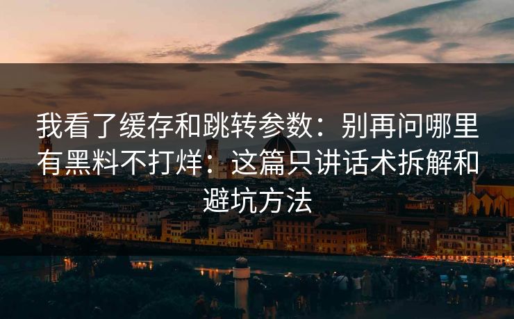 我看了缓存和跳转参数：别再问哪里有黑料不打烊：这篇只讲话术拆解和避坑方法