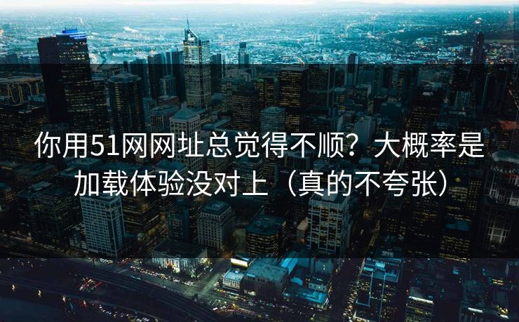 你用51网网址总觉得不顺?大概率是加载体验没对上(真的不夸张) 你用51网网址总觉得不顺?大概率是加载体验没对上(真的不夸张)