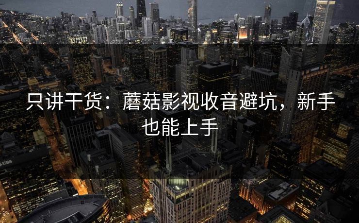 只讲干货：蘑菇影视收音避坑，新手也能上手