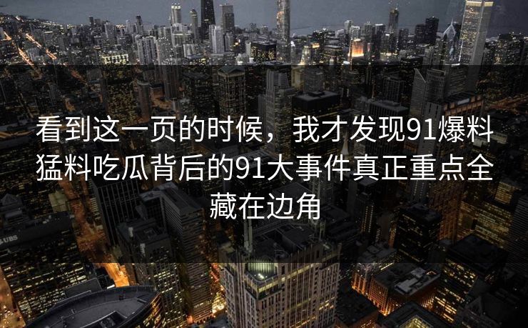 看到这一页的时候，我才发现91爆料猛料吃瓜背后的91大事件真正重点全藏在边角